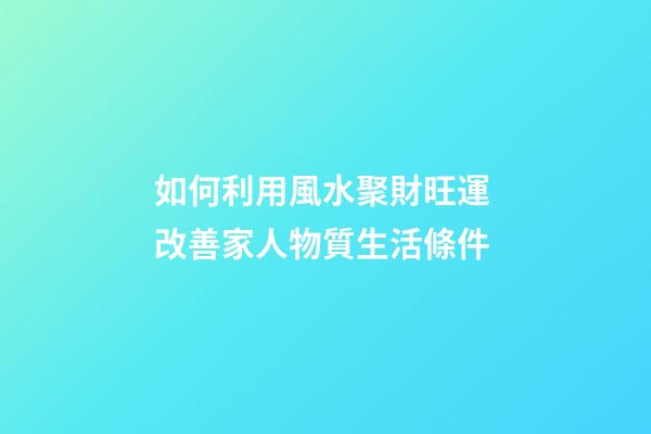 如何利用風水聚財旺運 改善家人物質生活條件